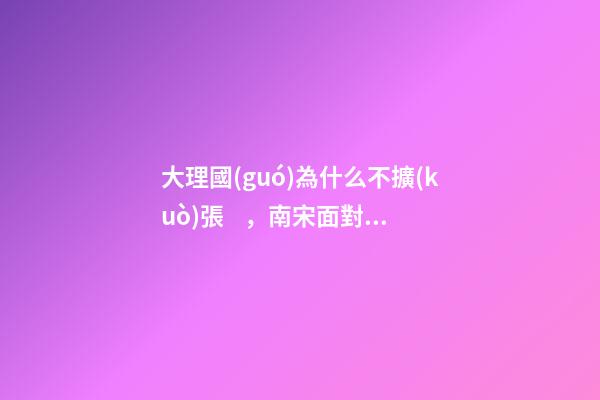 大理國(guó)為什么不擴(kuò)張，南宋面對(duì)北方金國(guó)不行為何不向南方擴(kuò)張
